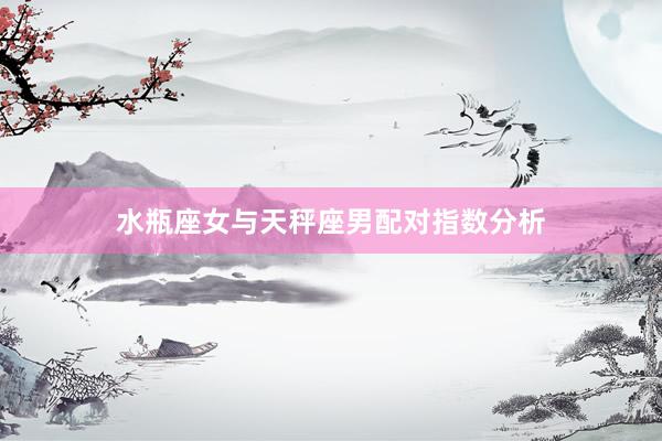 水瓶座女与天秤座男配对指数分析